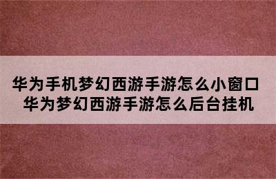 华为手机梦幻西游手游怎么小窗口 华为梦幻西游手游怎么后台挂机